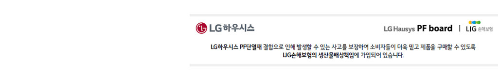 pf-board, 우젠, 기타단열재 전문업체 : 문의전화 051-714-7449, 010-9611-7002
					lg하우시스 pf단열재 결함으로 인해 발생할 수 있는 사고를 보장하여 소비자들이 더욱 믿고 제품을 구매할 수 있도록 lig 손해보험의 생산물배상책임에 가입되어있습니다.
					